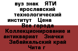 1.1) вуз знак : ЯТИ - ярославский технологический институт › Цена ­ 389 - Все города Коллекционирование и антиквариат » Значки   . Забайкальский край,Чита г.